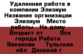 Удаленная работа в компании Элизиум › Название организации ­ Элизиум › Место работы ­ На дому › Возраст от ­ 16 - Все города Работа » Вакансии   . Тульская обл.,Донской г.